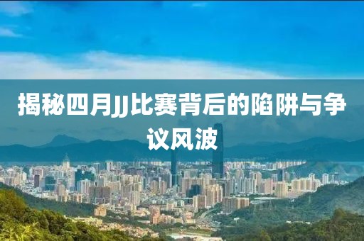 揭秘四月JJ比赛背后的陷阱与争议风波