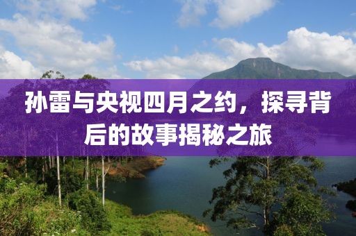 孙雷与央视四月之约，探寻背后的故事揭秘之旅