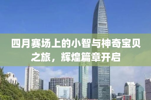 四月赛场上的小智与神奇宝贝之旅，辉煌篇章开启