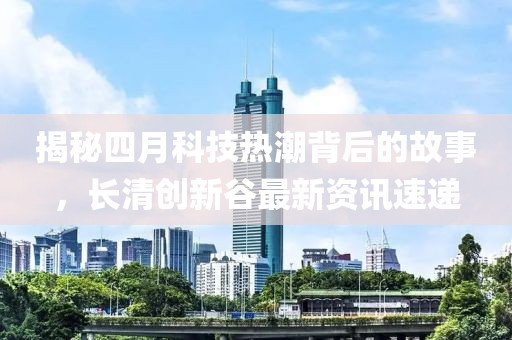 揭秘四月科技热潮背后的故事，长清创新谷最新资讯速递
