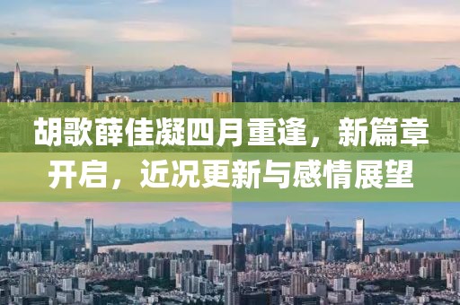 胡歌薛佳凝四月重逢，新篇章开启，近况更新与感情展望