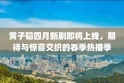 黄子韬四月新剧即将上线，期待与惊喜交织的春季热播季