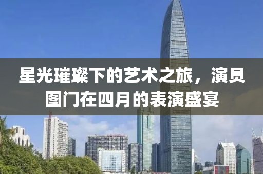 星光璀璨下的艺术之旅，演员图门在四月的表演盛宴