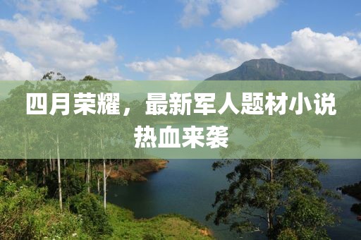 四月荣耀，最新军人题材小说热血来袭