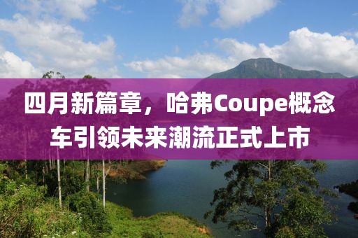 四月新篇章，哈弗Coupe概念车引领未来潮流正式上市