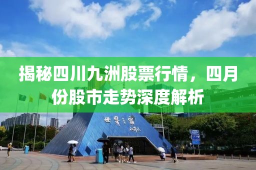 揭秘四川九洲股票行情，四月份股市走势深度解析