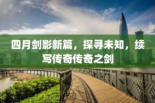 四月剑影新篇，探寻未知，续写传奇传奇之剑