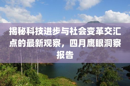 揭秘科技进步与社会变革交汇点的最新观察，四月鹰眼洞察报告