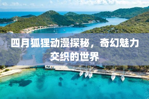 四月狐狸动漫探秘，奇幻魅力交织的世界