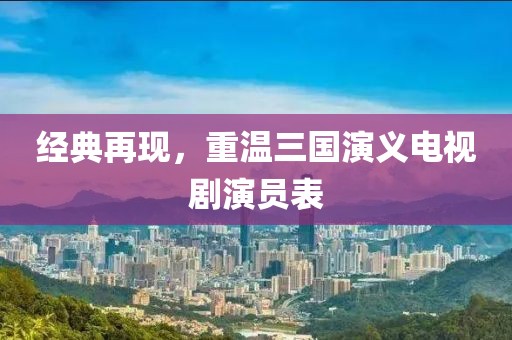经典再现，重温三国演义电视剧演员表