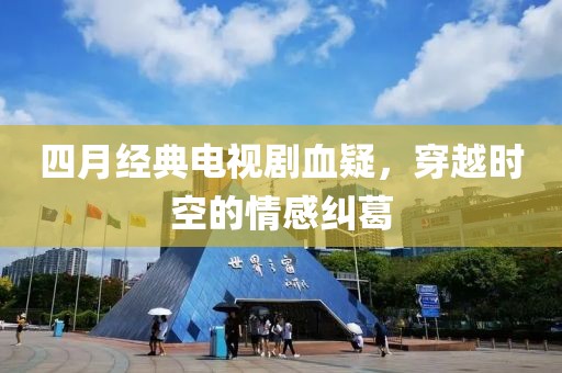 四月经典电视剧血疑，穿越时空的情感纠葛