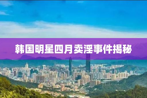 韩国明星四月卖淫事件揭秘