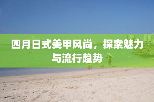 四月日式美甲风尚，探索魅力与流行趋势
