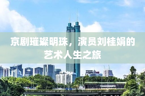 京剧璀璨明珠，演员刘桂娟的艺术人生之旅