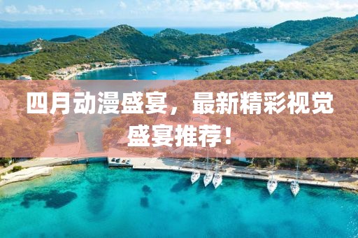 四月动漫盛宴，最新精彩视觉盛宴推荐！