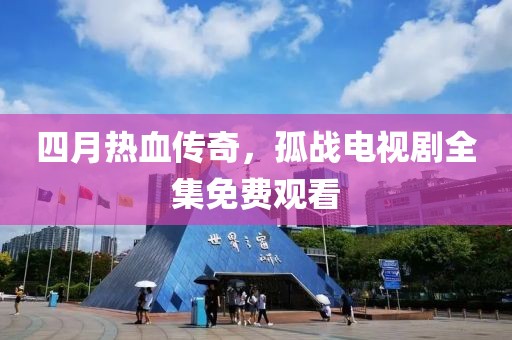 四月热血传奇，孤战电视剧全集免费观看
