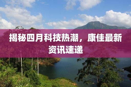 揭秘四月科技热潮，康佳最新资讯速递