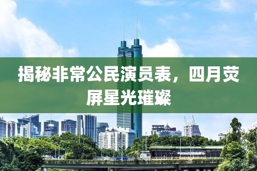 揭秘非常公民演员表，四月荧屏星光璀璨