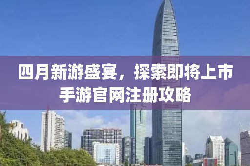 四月新游盛宴，探索即将上市手游官网注册攻略