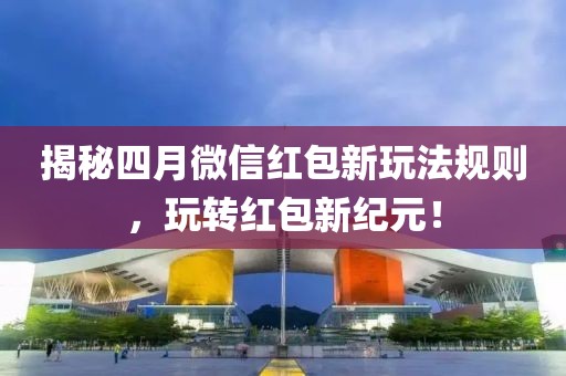 揭秘四月微信红包新玩法规则，玩转红包新纪元！