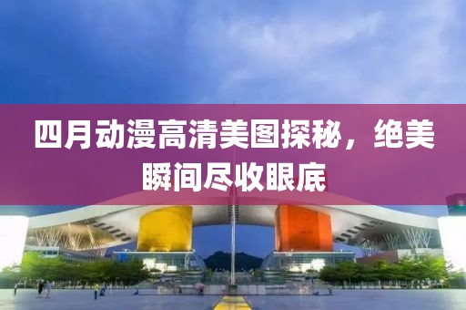 四月动漫高清美图探秘，绝美瞬间尽收眼底