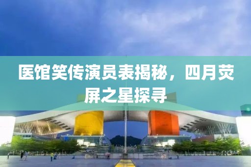 医馆笑传演员表揭秘，四月荧屏之星探寻