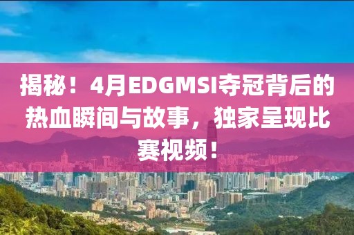 揭秘！4月EDGMSI夺冠背后的热血瞬间与故事，独家呈现比赛视频！