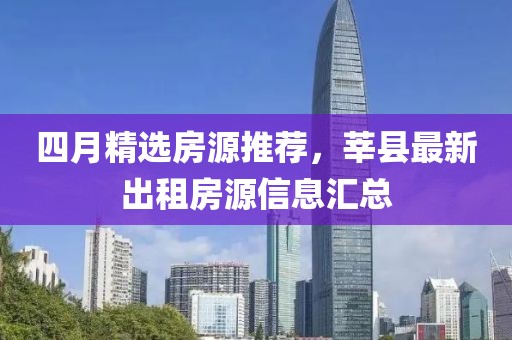 四月精选房源推荐，莘县最新出租房源信息汇总
