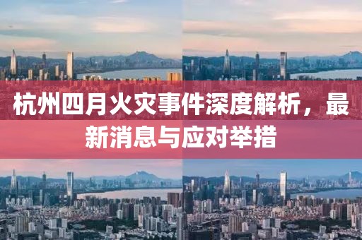 杭州四月火灾事件深度解析，最新消息与应对举措