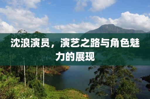 沈浪演员，演艺之路与角色魅力的展现