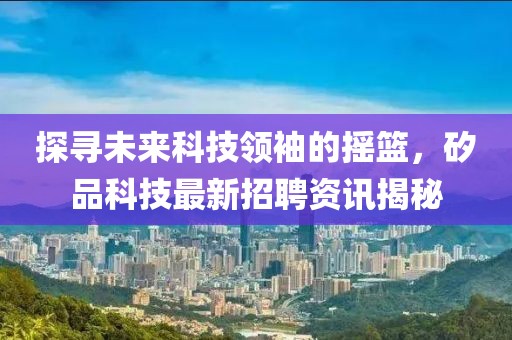 探寻未来科技领袖的摇篮，矽品科技最新招聘资讯揭秘