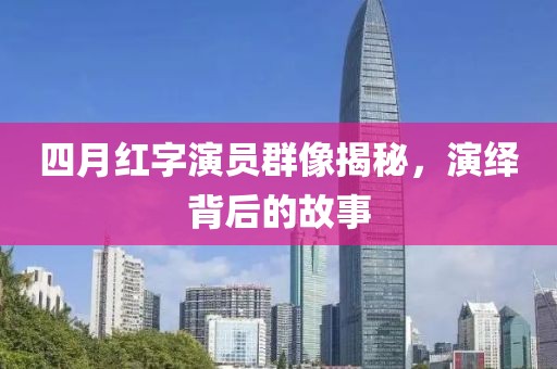 四月红字演员群像揭秘，演绎背后的故事