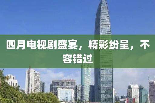 四月电视剧盛宴，精彩纷呈，不容错过