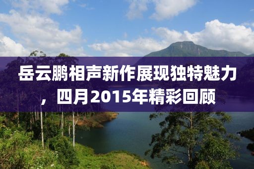 岳云鹏相声新作展现独特魅力，四月2015年精彩回顾