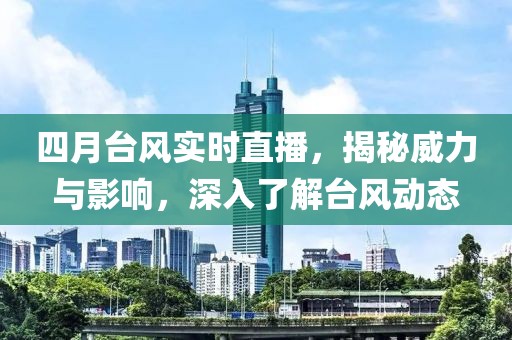 四月台风实时直播，揭秘威力与影响，深入了解台风动态