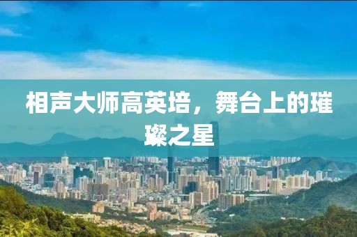相声大师高英培，舞台上的璀璨之星