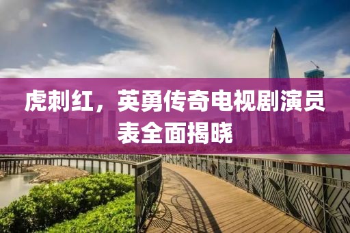 虎刺红，英勇传奇电视剧演员表全面揭晓