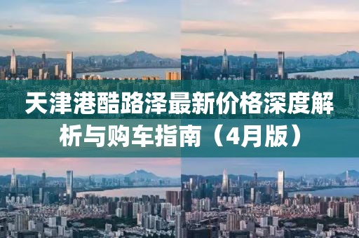 天津港酷路泽最新价格深度解析与购车指南（4月版）