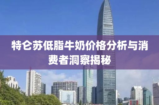 特仑苏低脂牛奶价格分析与消费者洞察揭秘