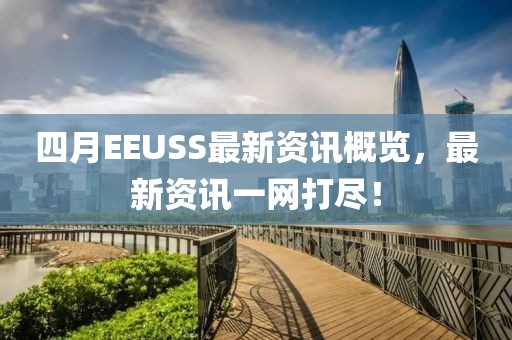 四月EEUSS最新资讯概览，最新资讯一网打尽！