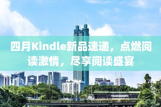 四月Kindle新品速递，点燃阅读激情，尽享阅读盛宴
