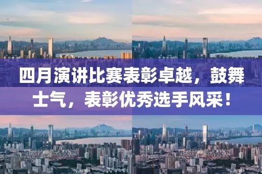 四月演讲比赛表彰卓越，鼓舞士气，表彰优秀选手风采！
