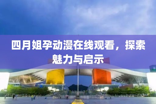 四月姐孕动漫在线观看，探索魅力与启示