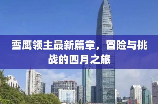 雪鹰领主最新篇章，冒险与挑战的四月之旅