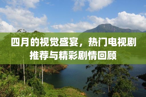 四月的视觉盛宴，热门电视剧推荐与精彩剧情回顾