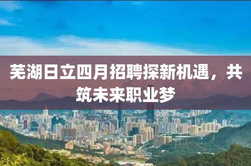 芜湖日立四月招聘探新机遇，共筑未来职业梦