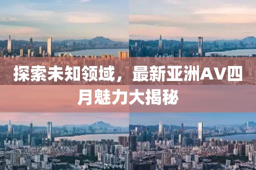 探索未知领域，最新亚洲AV四月魅力大揭秘