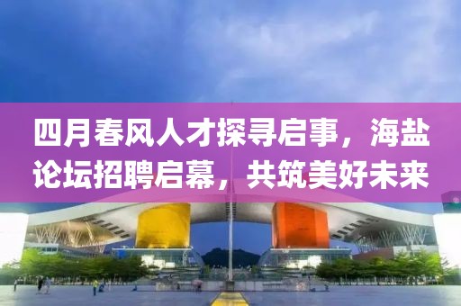 四月春风人才探寻启事，海盐论坛招聘启幕，共筑美好未来