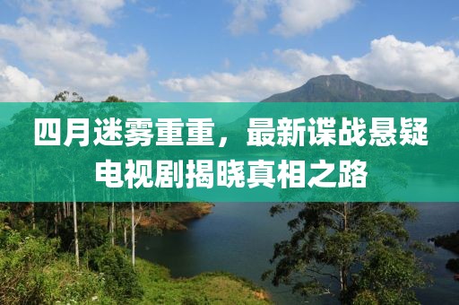 四月迷雾重重，最新谍战悬疑电视剧揭晓真相之路