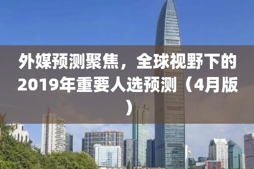 外媒预测聚焦，全球视野下的2019年重要人选预测（4月版）